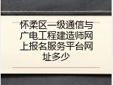 怀柔区一级通信与广电工程建造师网上报名服务平台网址多少