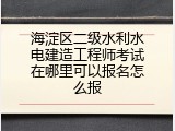 海淀区二级水利水电建造工程师考试在哪里可以报名怎么报