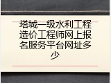 塔城一级水利工程造价工程师网上报名服务平台网址多少