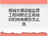 塔城交通运输监理工程师附近正规培训机构有哪些怎么选