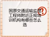 固原交通运输监理工程师附近正规培训机构有哪些怎么选