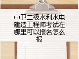 中卫二级水利水电建造工程师考试在哪里可以报名怎么报