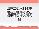 固原二级水利水电建造工程师考试在哪里可以报名怎么报