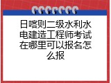 日喀则二级水利水电建造工程师考试在哪里可以报名怎么报