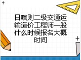 日喀则二级交通运输造价工程师一般什么时候报名大概时间