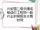 兴安盟二级交通运输造价工程师一般什么时候报名大概时间