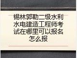 锡林郭勒二级水利水电建造工程师考试在哪里可以报名怎么报