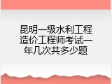 昆明一级水利工程造价工程师考试一年几次共多少题