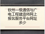 钦州一级通信与广电工程建造师网上报名服务平台网址多少