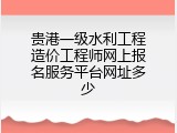 贵港一级水利工程造价工程师网上报名服务平台网址多少