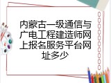 内蒙古一级通信与广电工程建造师网上报名服务平台网址多少