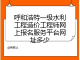 呼和浩特一级水利工程造价工程师网上报名服务平台网址多少
