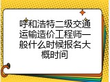 呼和浩特二级交通运输造价工程师一般什么时候报名大概时间