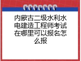内蒙古二级水利水电建造工程师考试在哪里可以报名怎么报