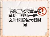 临夏二级交通运输造价工程师一般什么时候报名大概时间