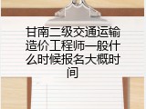 甘南二级交通运输造价工程师一般什么时候报名大概时间
