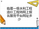 临夏一级水利工程造价工程师网上报名服务平台网址多少