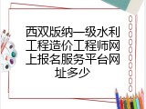 西双版纳一级水利工程造价工程师网上报名服务平台网址多少