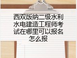 西双版纳二级水利水电建造工程师考试在哪里可以报名怎么报