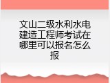 文山二级水利水电建造工程师考试在哪里可以报名怎么报