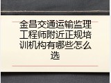 金昌交通运输监理工程师附近正规培训机构有哪些怎么选