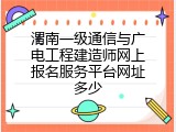 渭南一级通信与广电工程建造师网上报名服务平台网址多少