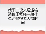 咸阳二级交通运输造价工程师一般什么时候报名大概时间