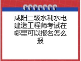 咸阳二级水利水电建造工程师考试在哪里可以报名怎么报