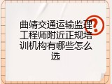 曲靖交通运输监理工程师附近正规培训机构有哪些怎么选