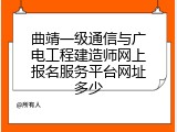 曲靖一级通信与广电工程建造师网上报名服务平台网址多少