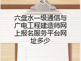 六盘水一级通信与广电工程建造师网上报名服务平台网址多少