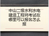 中山二级水利水电建造工程师考试在哪里可以报名怎么报
