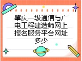 肇庆一级通信与广电工程建造师网上报名服务平台网址多少