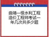曲靖一级水利工程造价工程师考试一年几次共多少题