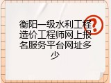 衡阳一级水利工程造价工程师网上报名服务平台网址多少