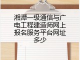湘潭一级通信与广电工程建造师网上报名服务平台网址多少