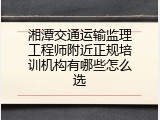 湘潭交通运输监理工程师附近正规培训机构有哪些怎么选