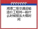 湘潭二级交通运输造价工程师一般什么时候报名大概时间