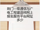 荆门一级通信与广电工程建造师网上报名服务平台网址多少