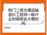 荆门二级交通运输造价工程师一般什么时候报名大概时间