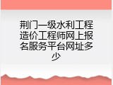 荆门一级水利工程造价工程师网上报名服务平台网址多少