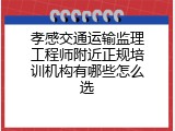 孝感交通运输监理工程师附近正规培训机构有哪些怎么选