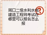周口二级水利水电建造工程师考试在哪里可以报名怎么报