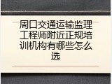 周口交通运输监理工程师附近正规培训机构有哪些怎么选