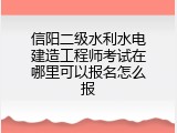 信阳二级水利水电建造工程师考试在哪里可以报名怎么报