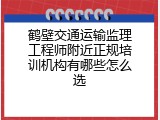 鹤壁交通运输监理工程师附近正规培训机构有哪些怎么选