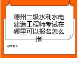 德州二级水利水电建造工程师考试在哪里可以报名怎么报