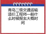 青岛二级交通运输造价工程师一般什么时候报名大概时间