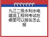 九江二级水利水电建造工程师考试在哪里可以报名怎么报