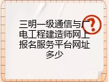三明一级通信与广电工程建造师网上报名服务平台网址多少